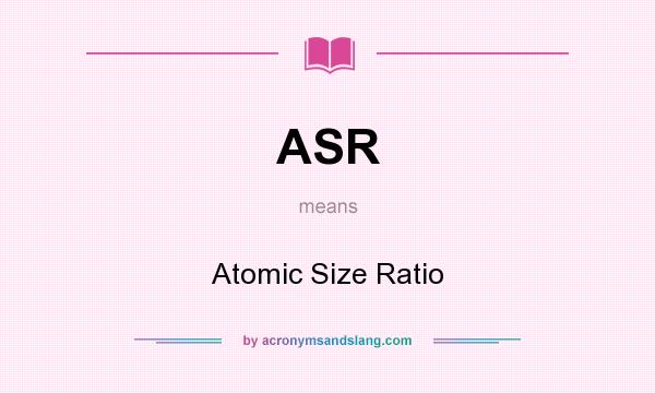 What does ASR mean? It stands for Atomic Size Ratio