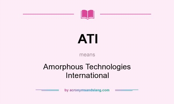 What does ATI mean? It stands for Amorphous Technologies International