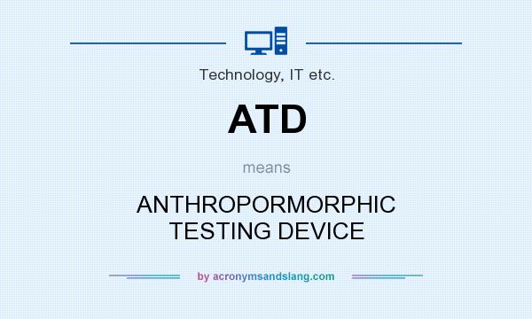 What does ATD mean? It stands for ANTHROPORMORPHIC TESTING DEVICE
