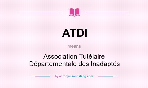 What does ATDI mean? It stands for Association Tutélaire Départementale des Inadaptés