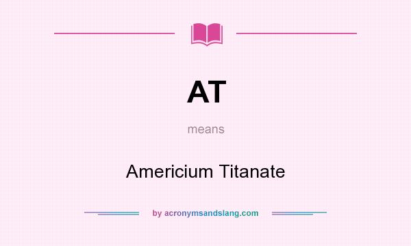 What does AT mean? It stands for Americium Titanate