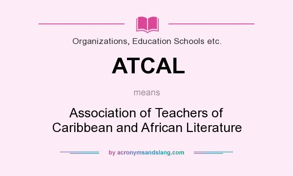 What does ATCAL mean? It stands for Association of Teachers of Caribbean and African Literature