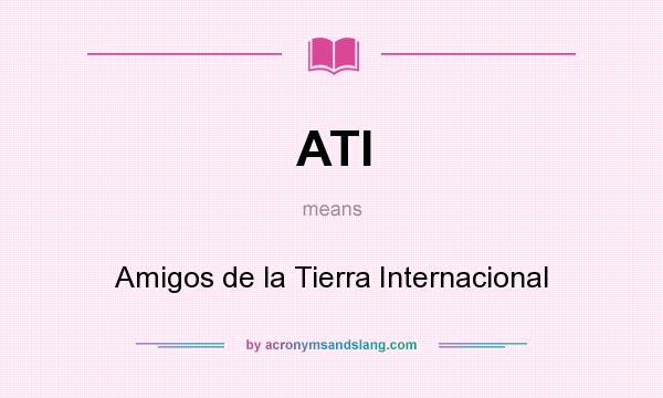 What does ATI mean? It stands for Amigos de la Tierra Internacional