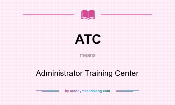 What does ATC mean? It stands for Administrator Training Center