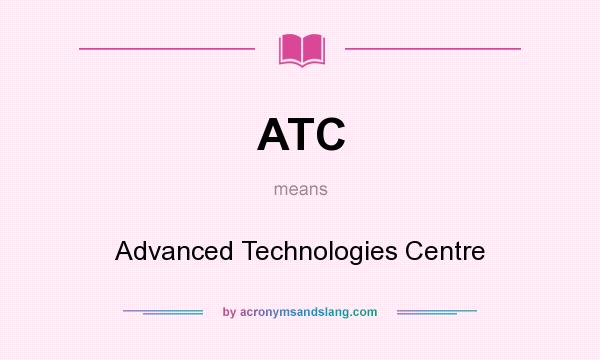 What does ATC mean? It stands for Advanced Technologies Centre