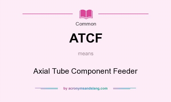 What does ATCF mean? It stands for Axial Tube Component Feeder