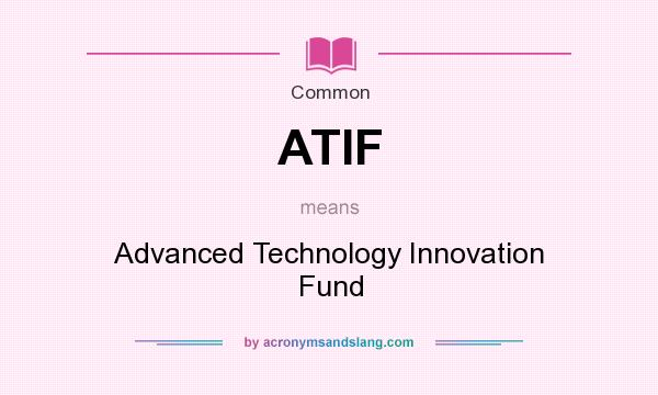 What does ATIF mean? It stands for Advanced Technology Innovation Fund