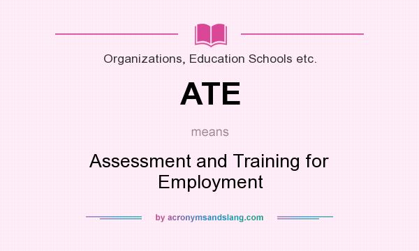 What does ATE mean? It stands for Assessment and Training for Employment