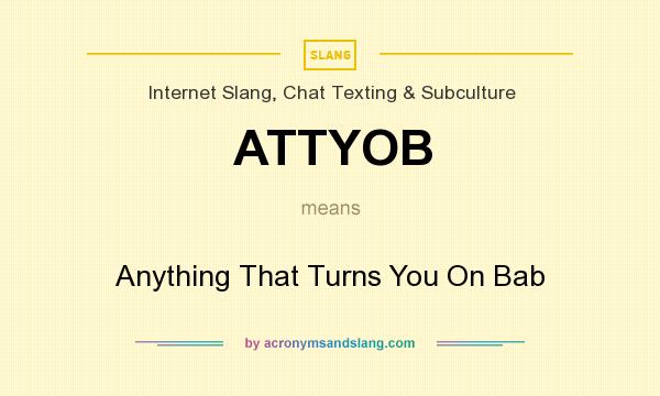 What does ATTYOB mean? It stands for Anything That Turns You On Bab
