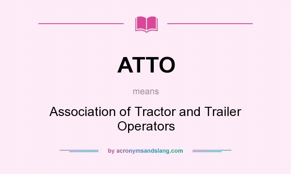 What does ATTO mean? It stands for Association of Tractor and Trailer Operators