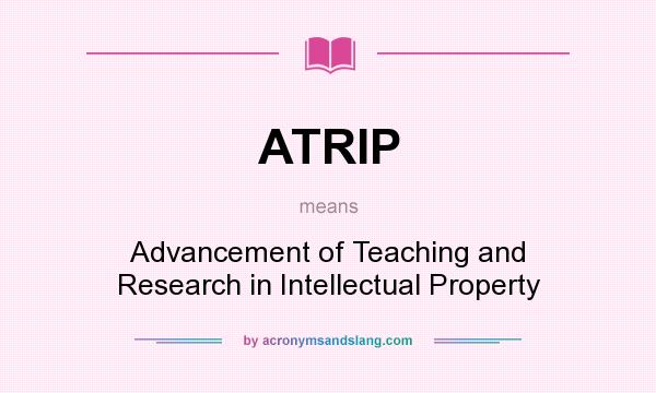 What does ATRIP mean? It stands for Advancement of Teaching and Research in Intellectual Property