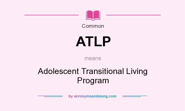 What does ATLP mean? It stands for Adolescent Transitional Living Program