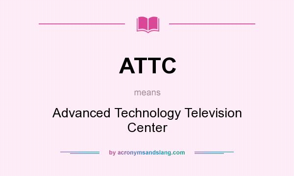 What does ATTC mean? It stands for Advanced Technology Television Center