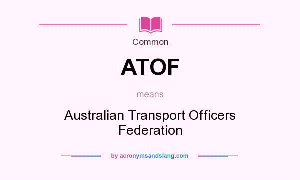What does ATOF mean? It stands for Australian Transport Officers Federation