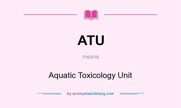 What does ATU mean? It stands for Aquatic Toxicology Unit