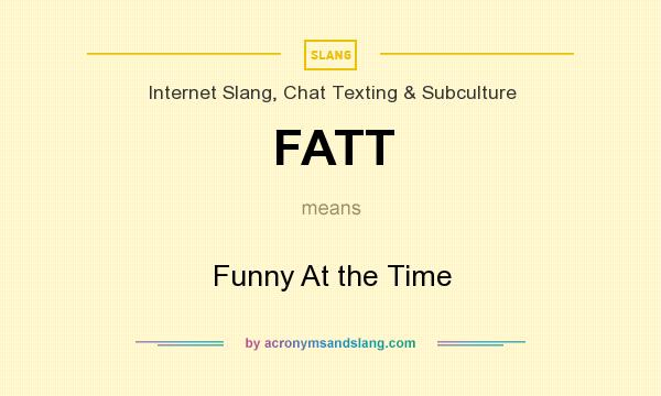 What does FATT mean? It stands for Funny At the Time