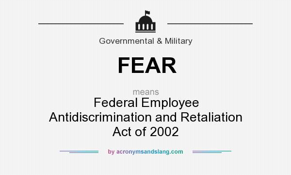 What does FEAR mean? It stands for Federal Employee Antidiscrimination and Retaliation Act of 2002