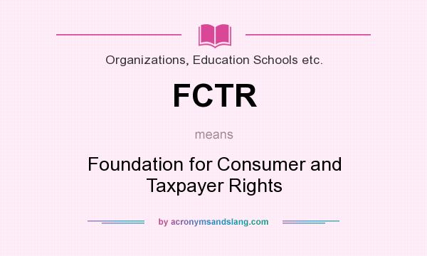 What does FCTR mean? It stands for Foundation for Consumer and Taxpayer Rights