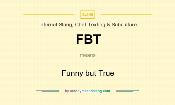 What does FBT mean? It stands for Funny but True