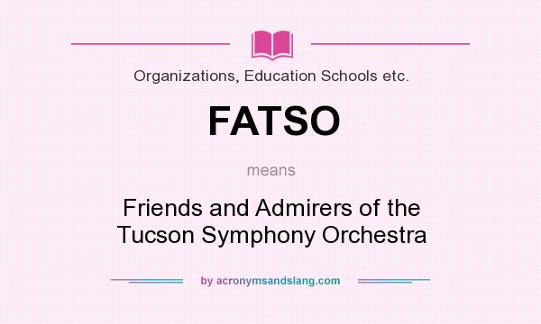 What does FATSO mean? It stands for Friends and Admirers of the Tucson Symphony Orchestra