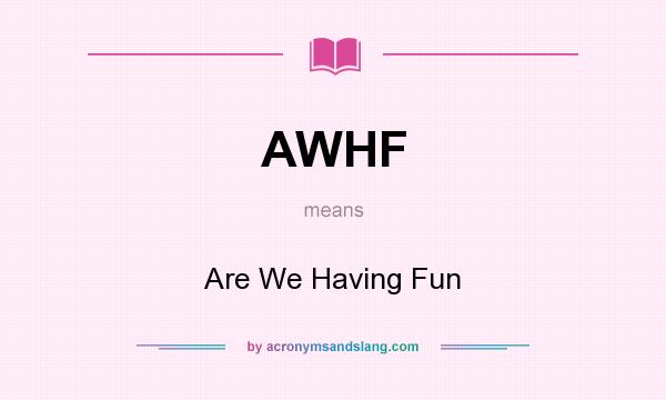 What does AWHF mean? It stands for Are We Having Fun