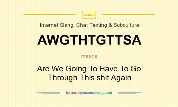 What does AWGTHTGTTSA mean? It stands for Are We Going To Have To Go Through This shit Again