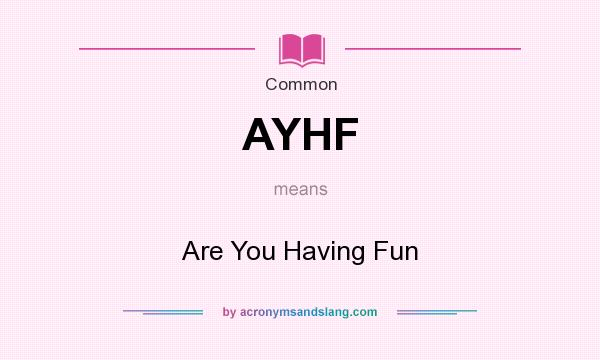 What does AYHF mean? It stands for Are You Having Fun