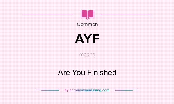 What does AYF mean? It stands for Are You Finished