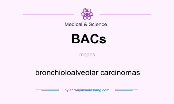 What does BACs mean? It stands for bronchioloalveolar carcinomas