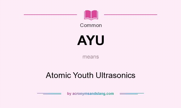 What does AYU mean? It stands for Atomic Youth Ultrasonics