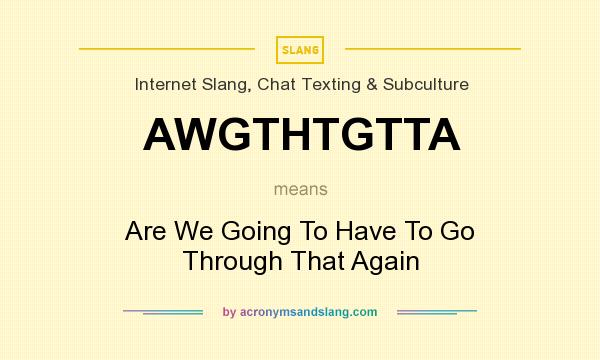 What does AWGTHTGTTA mean? It stands for Are We Going To Have To Go Through That Again
