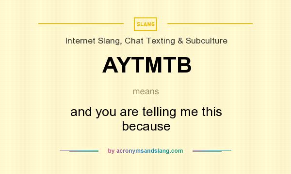 What does AYTMTB mean? It stands for and you are telling me this because