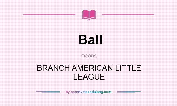 What does Ball mean? It stands for BRANCH AMERICAN LITTLE LEAGUE