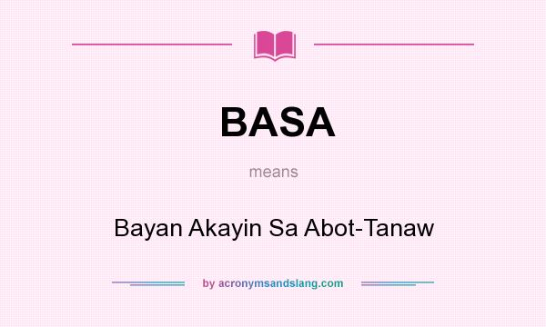 What does BASA mean? It stands for Bayan Akayin Sa Abot-Tanaw