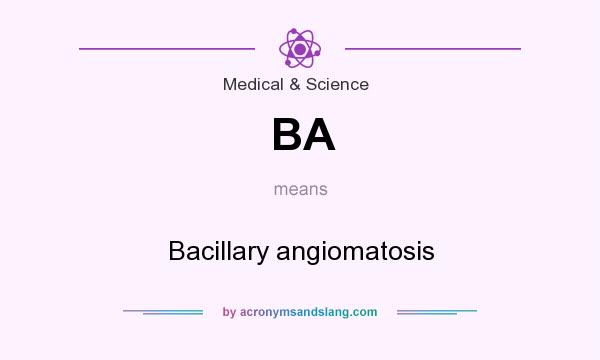 What does BA mean? It stands for Bacillary angiomatosis
