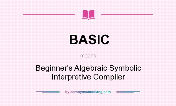 What does BASIC mean? It stands for Beginner`s Algebraic Symbolic Interpretive Compiler