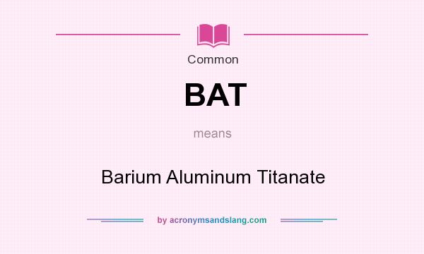 What does BAT mean? It stands for Barium Aluminum Titanate