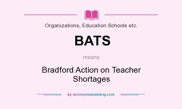 What does BATS mean? It stands for Bradford Action on Teacher Shortages