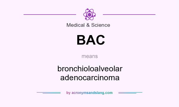 What does BAC mean? It stands for bronchioloalveolar adenocarcinoma