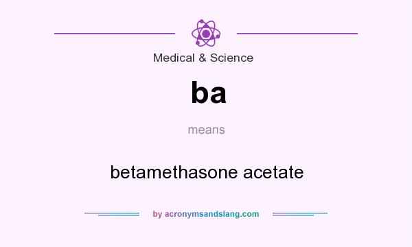 What does ba mean? It stands for betamethasone acetate