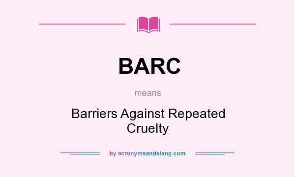What does BARC mean? It stands for Barriers Against Repeated Cruelty