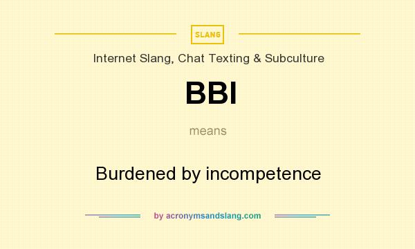 What does BBI mean? It stands for Burdened by incompetence