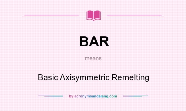 What does BAR mean? It stands for Basic Axisymmetric Remelting