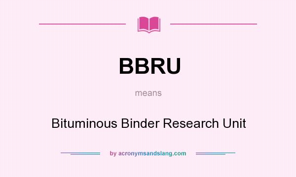 What does BBRU mean? It stands for Bituminous Binder Research Unit