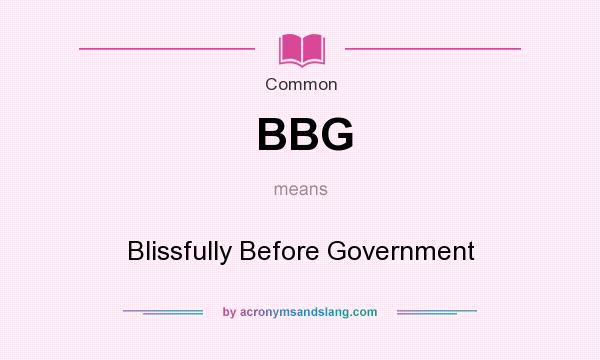 What does BBG mean? It stands for Blissfully Before Government