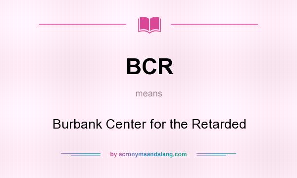 What does BCR mean? It stands for Burbank Center for the Retarded