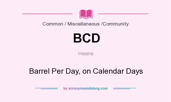 What does BCD mean? It stands for Barrel Per Day, on Calendar Days