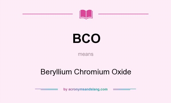 What does BCO mean? It stands for Beryllium Chromium Oxide
