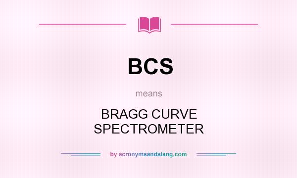 What does BCS mean? It stands for BRAGG CURVE SPECTROMETER
