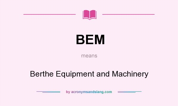 What does BEM mean? It stands for Berthe Equipment and Machinery